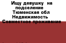 Ищу девушку  на подселение  - Тюменская обл. Недвижимость » Совместное проживание   